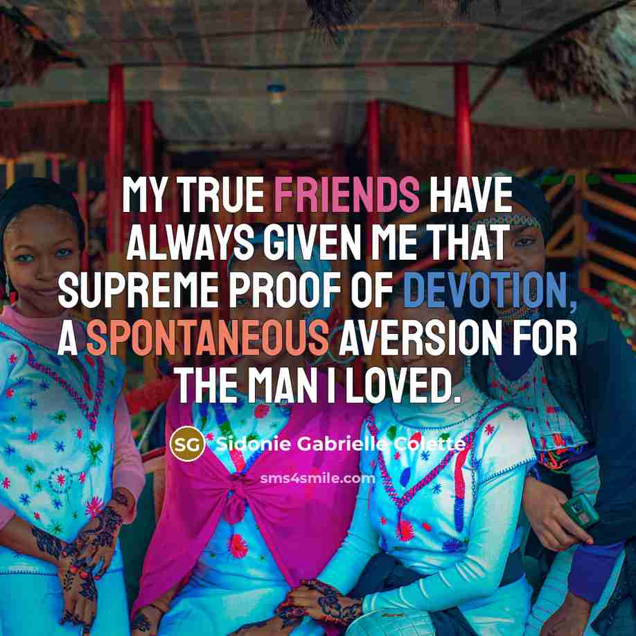 “My true friends have always given me that supreme proof of devotion, a spontaneous aversion for the man I loved.” quote by Sidonie Gabrielle Colette