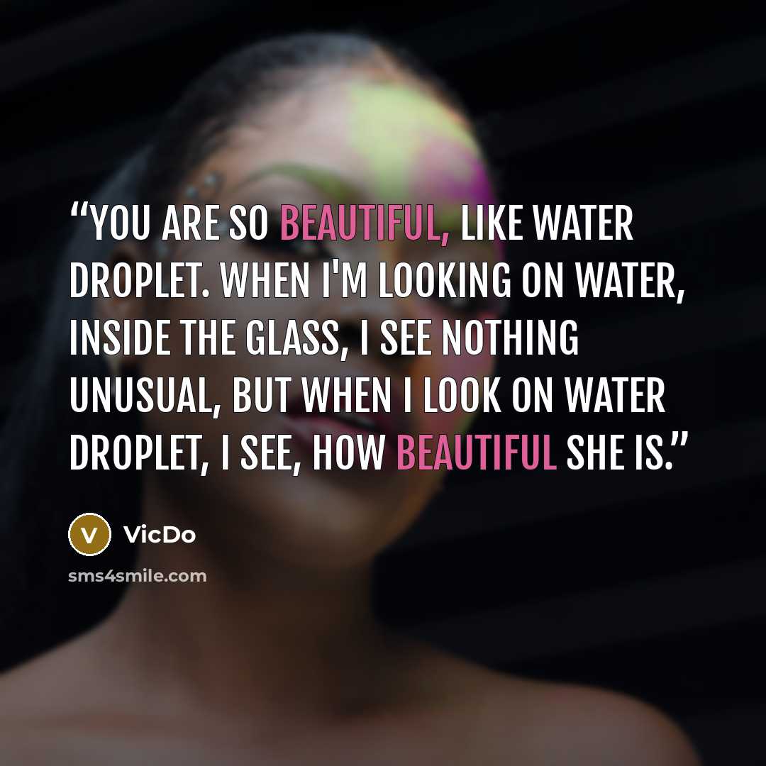 “You are so beautiful, like water droplet. When I'm looking on water, inside the glass, I see nothing unusual, but when I look on water droplet, I see, how beautiful She is.” quote by VicDo