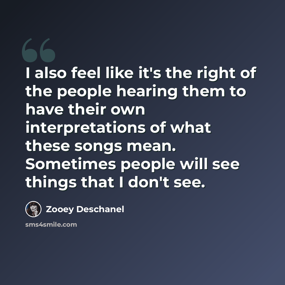 “I also feel like it's the right of the people hearing them to have their own interpretations of what these songs mean. Sometimes people will see things that I don't see.” quote by Zooey Deschanel