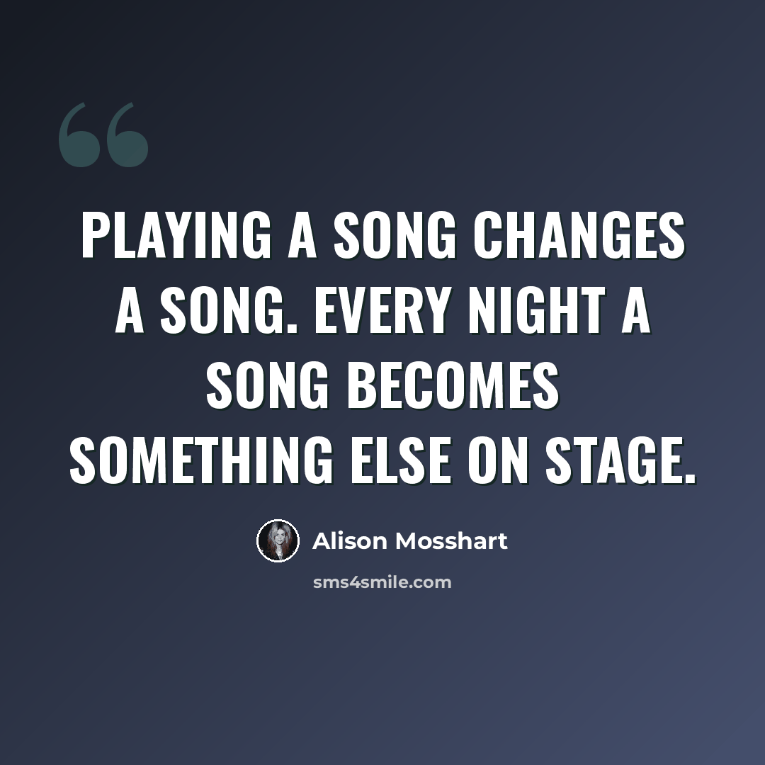 “Playing a song changes a song. Every night a song becomes something else on stage.” quote by Alison Mosshart