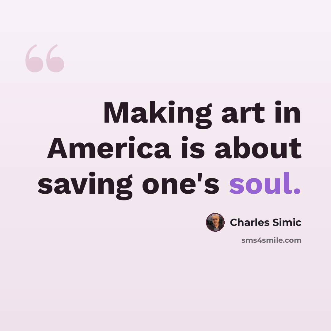 “Making art in America is about saving one's soul.” quote by Charles Simic
