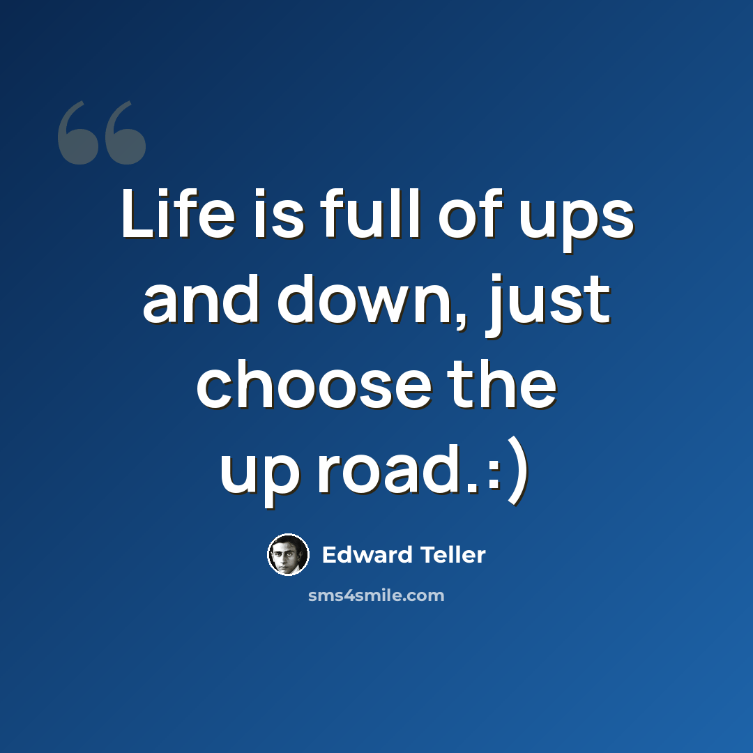 “Life is full of ups and down, just choose the up road.:)” quote by Edward Teller