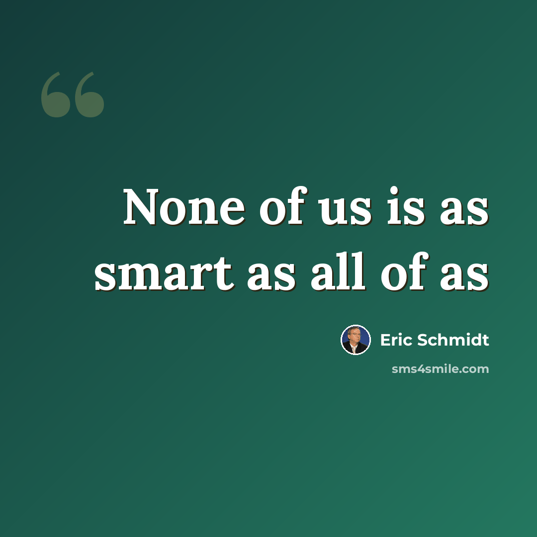 “None of us is as smart as all of as” quote by Eric Schmidt