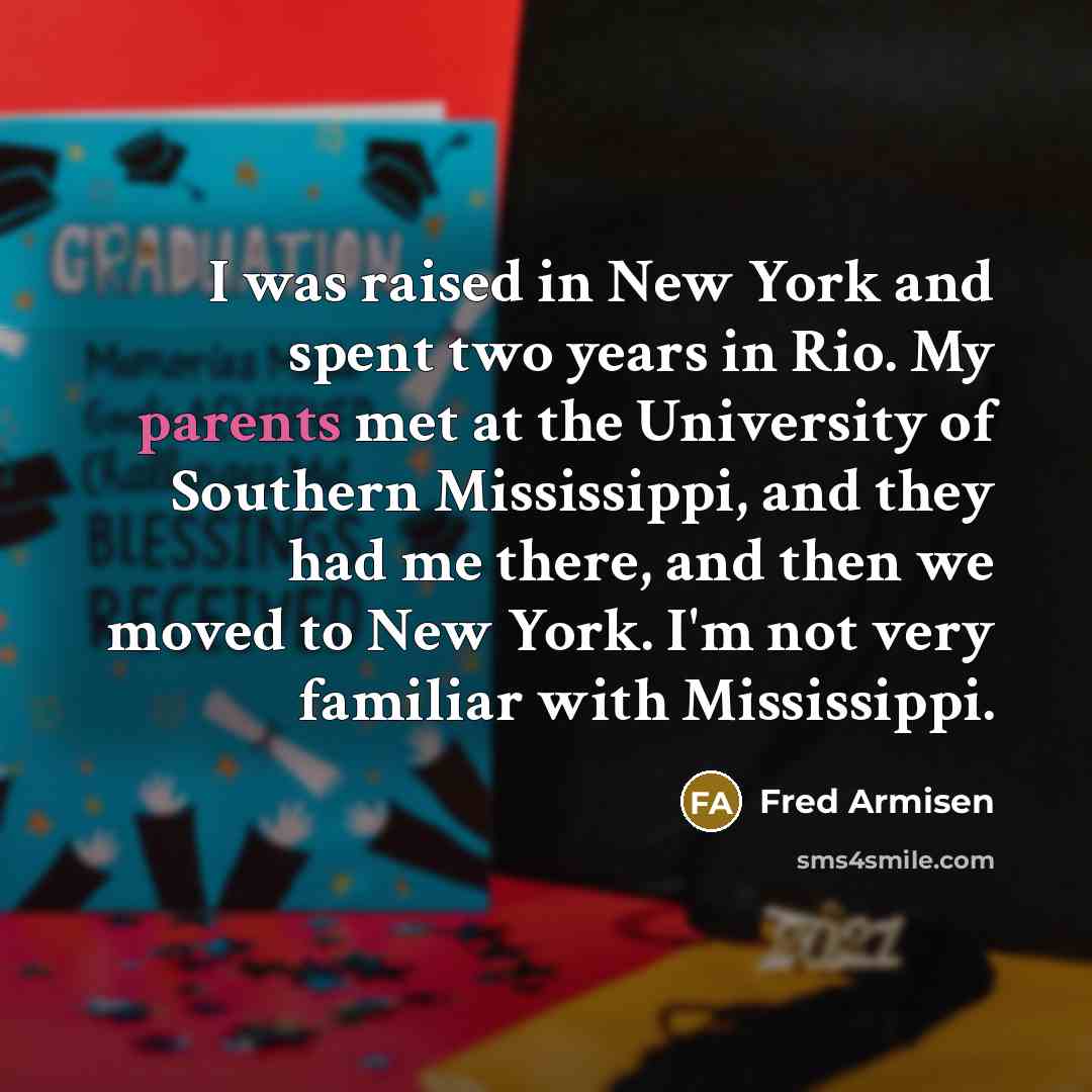 “I was raised in New York and spent two years in Rio. My parents met at the University of Southern Mississippi, and they had me there, and then we moved to New York. I'm not very familiar with Mississippi.” quote by Fred Armisen