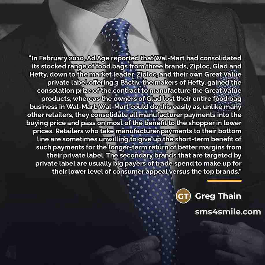 “In February 2010, Ad Age reported that Wal-Mart had consolidated its stocked range of food bags from three brands, Ziploc, Glad and Hefty, down to the market leader, Ziploc, and their own Great Value private label offering.3 Pactiv, the makers of Hefty, gained the consolation prize of the contract…” quote by Greg Thain