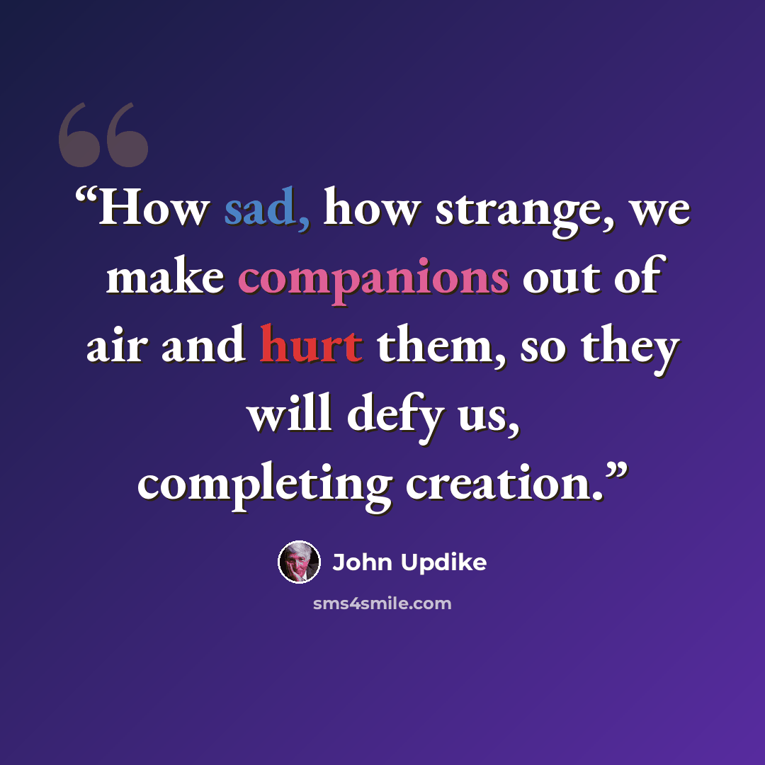 “How sad, how strange, we make companions out of air and hurt them, so they will defy us, completing creation.” quote by John Updike