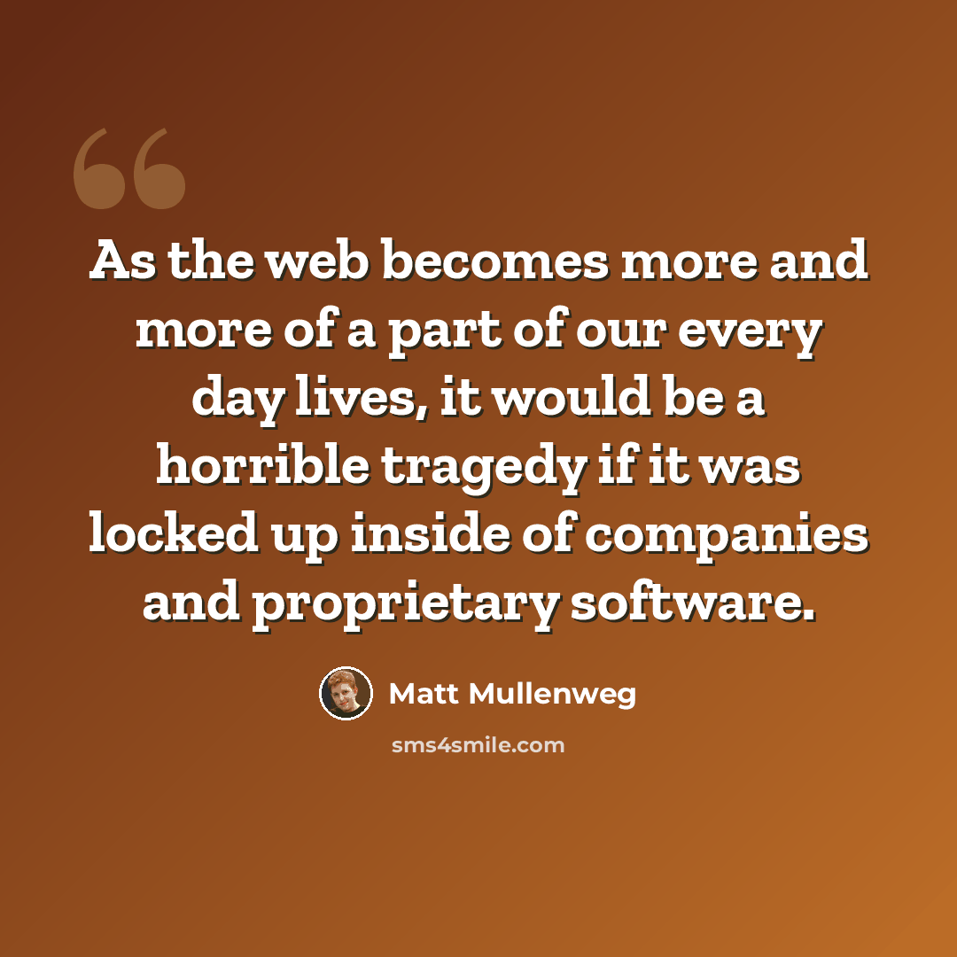 “As the web becomes more and more of a part of our every day lives, it would be a horrible tragedy if it was locked up inside of companies and proprietary software.” quote by Matt Mullenweg