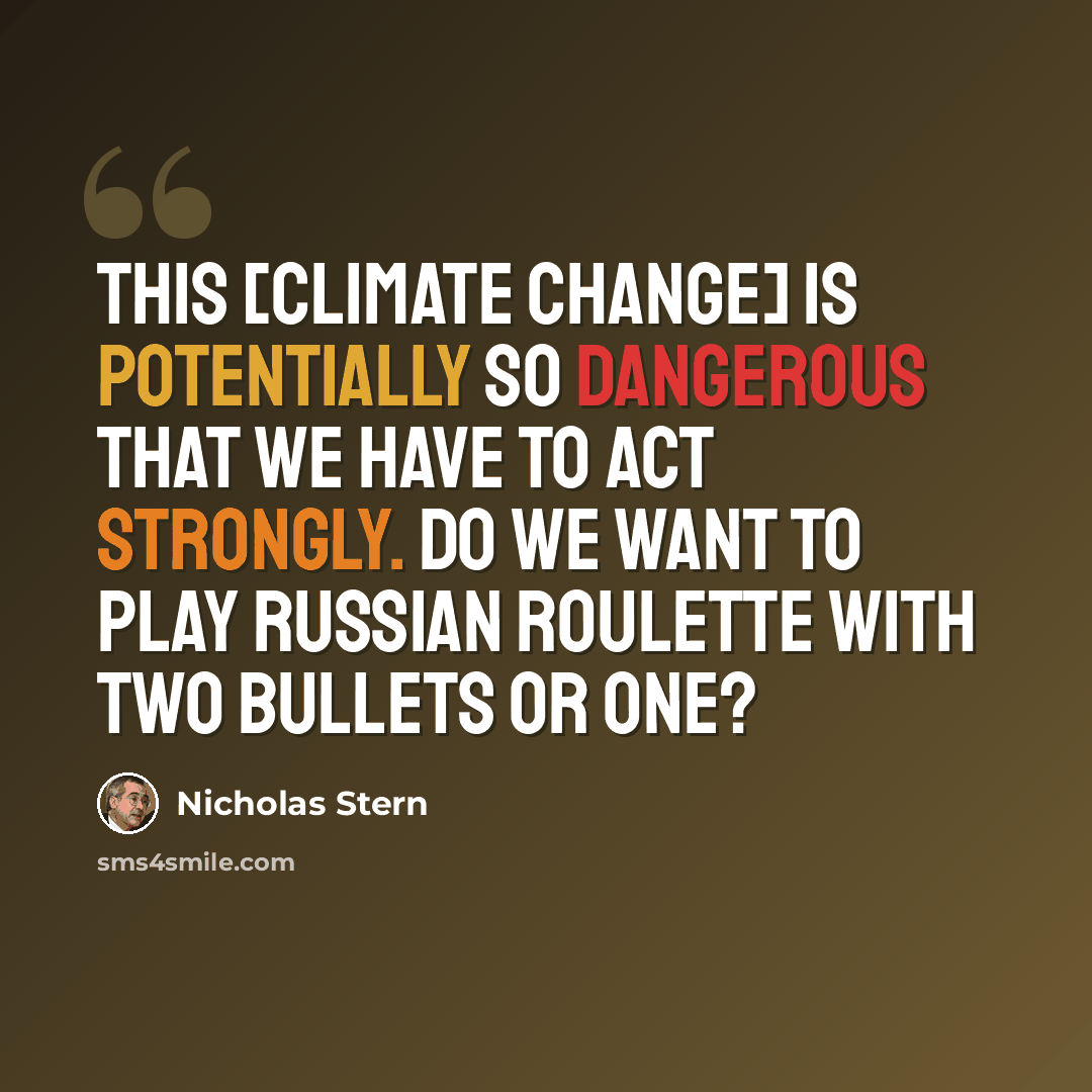 “This [climate change] is potentially so dangerous that we have to act strongly. Do we want to play Russian roulette with two bullets or one?” quote by Nicholas Stern