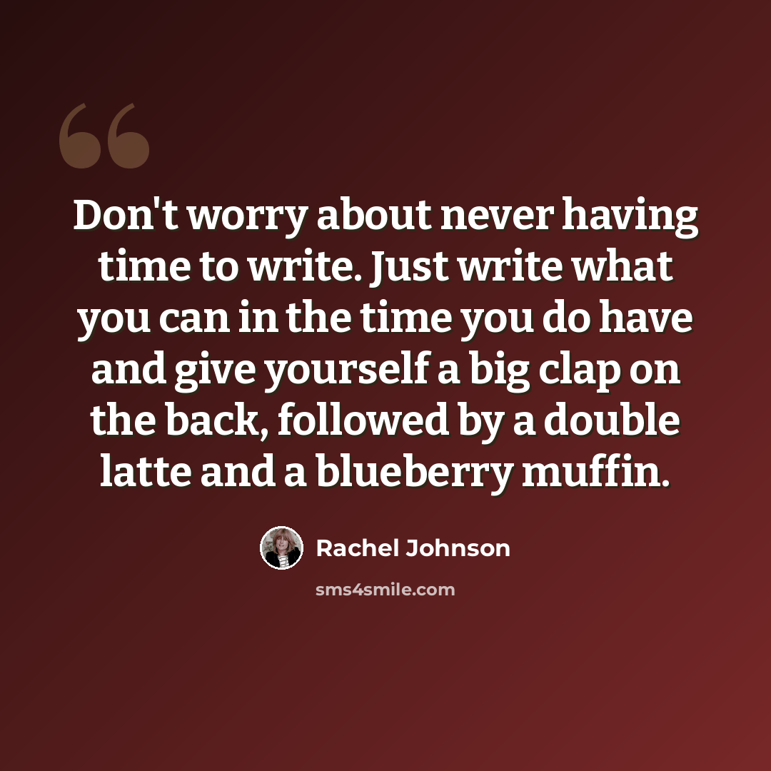 “Don't worry about never having time to write. Just write what you can in the time you do have and give yourself a big clap on the back, followed by a double latte and a blueberry muffin.” quote by Rachel Johnson