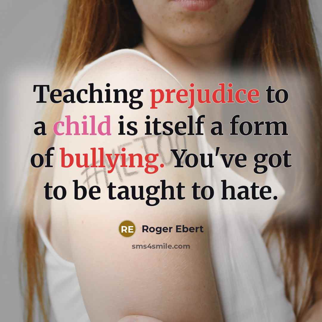 “Teaching prejudice to a child is itself a form of bullying. You've got to be taught to hate.” quote by Roger Ebert