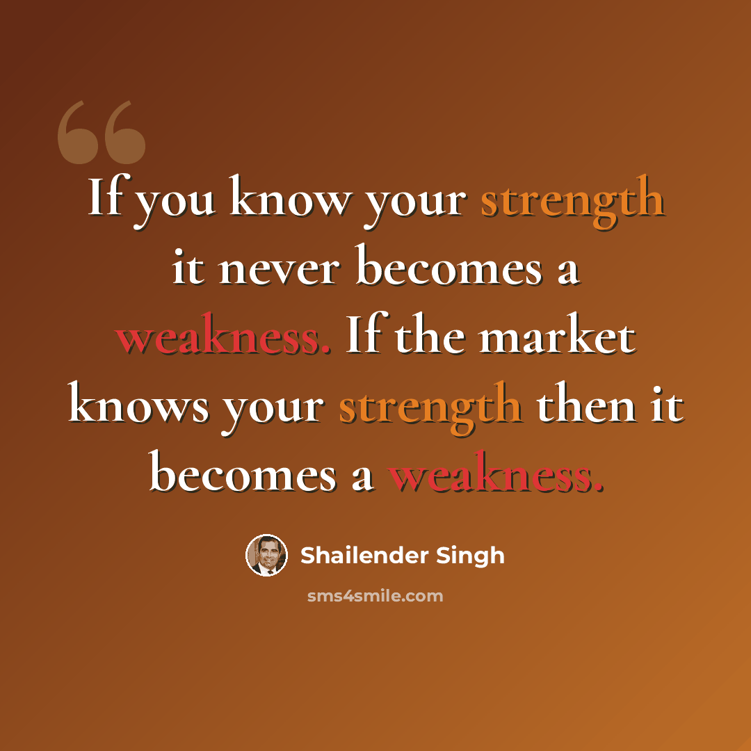 “If you know your strength it never becomes a weakness. If the market knows your strength then it becomes a weakness.” quote by Shailender Singh