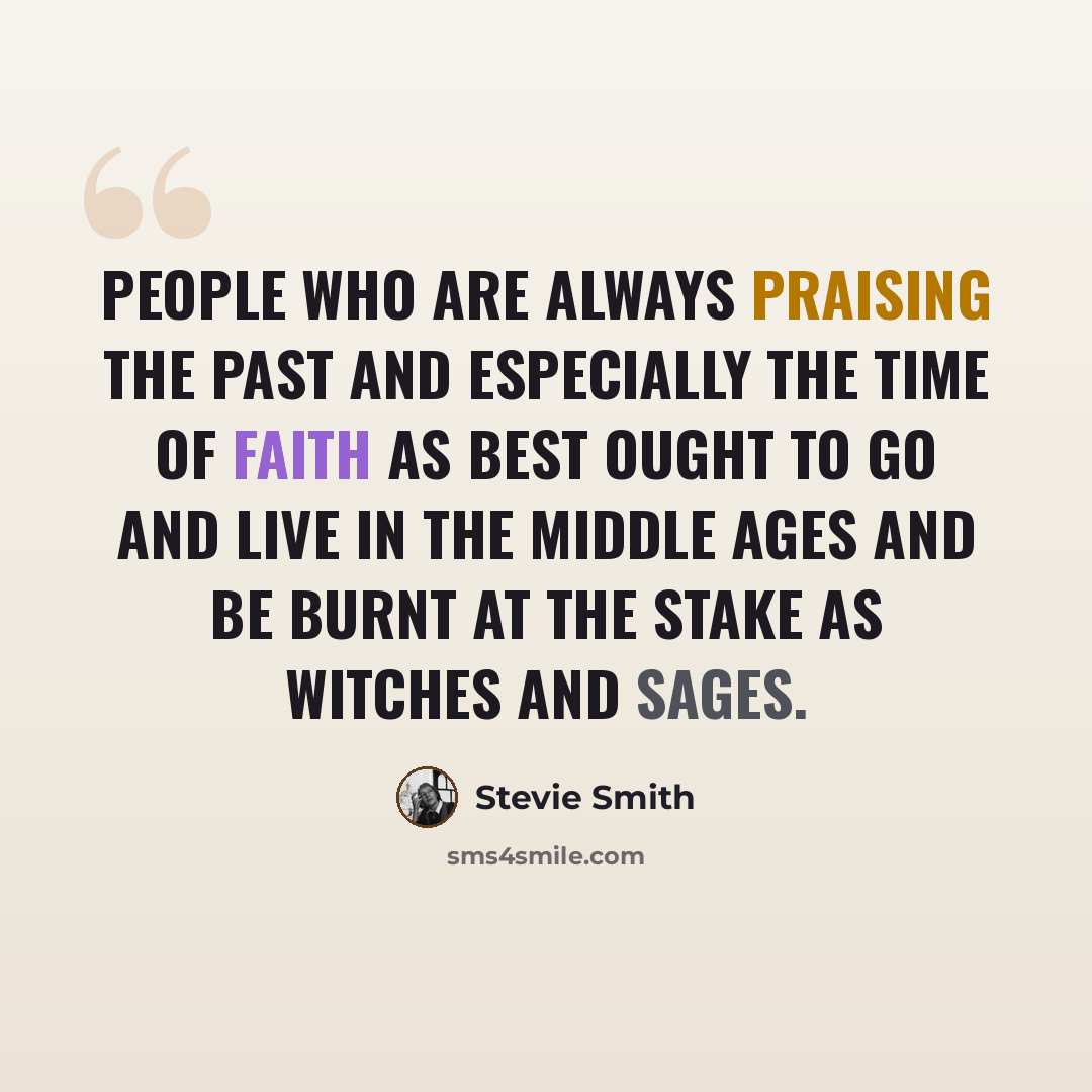 “People who are always praising the past And especially the time of faith as best Ought to go and live in the Middle Ages And be burnt at the stake as witches and sages.” quote by Stevie Smith