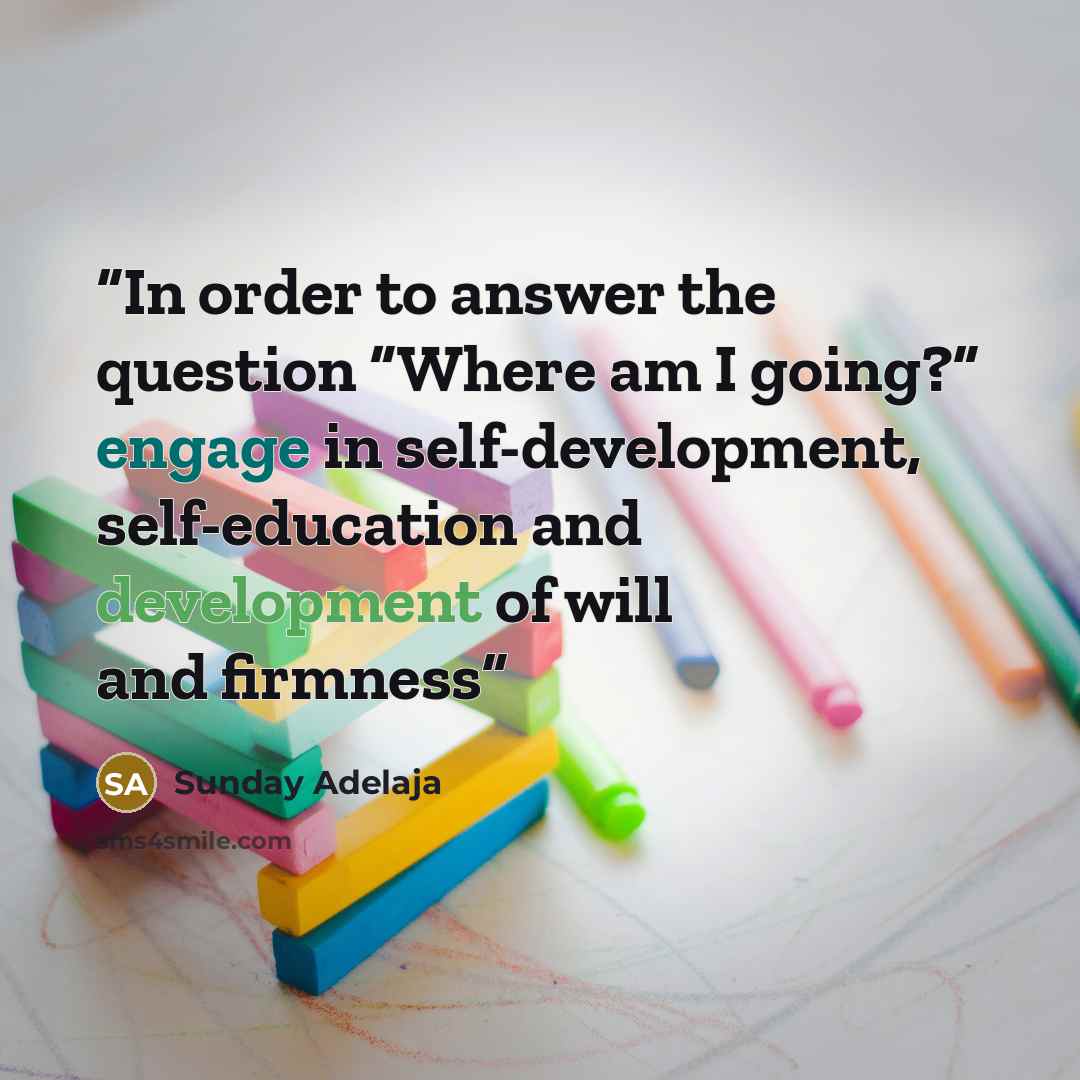 “In order to answer the question “Where am I going?” engage in self-development, self-education and development of will and firmness” quote by Sunday Adelaja
