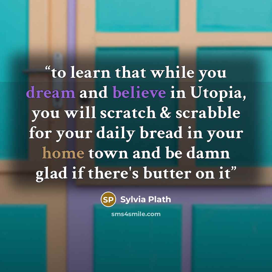 “to learn that while you dream and believe in Utopia, you will scratch & scrabble for your daily bread in your home town and be damn glad if there's butter on it” quote by Sylvia Plath