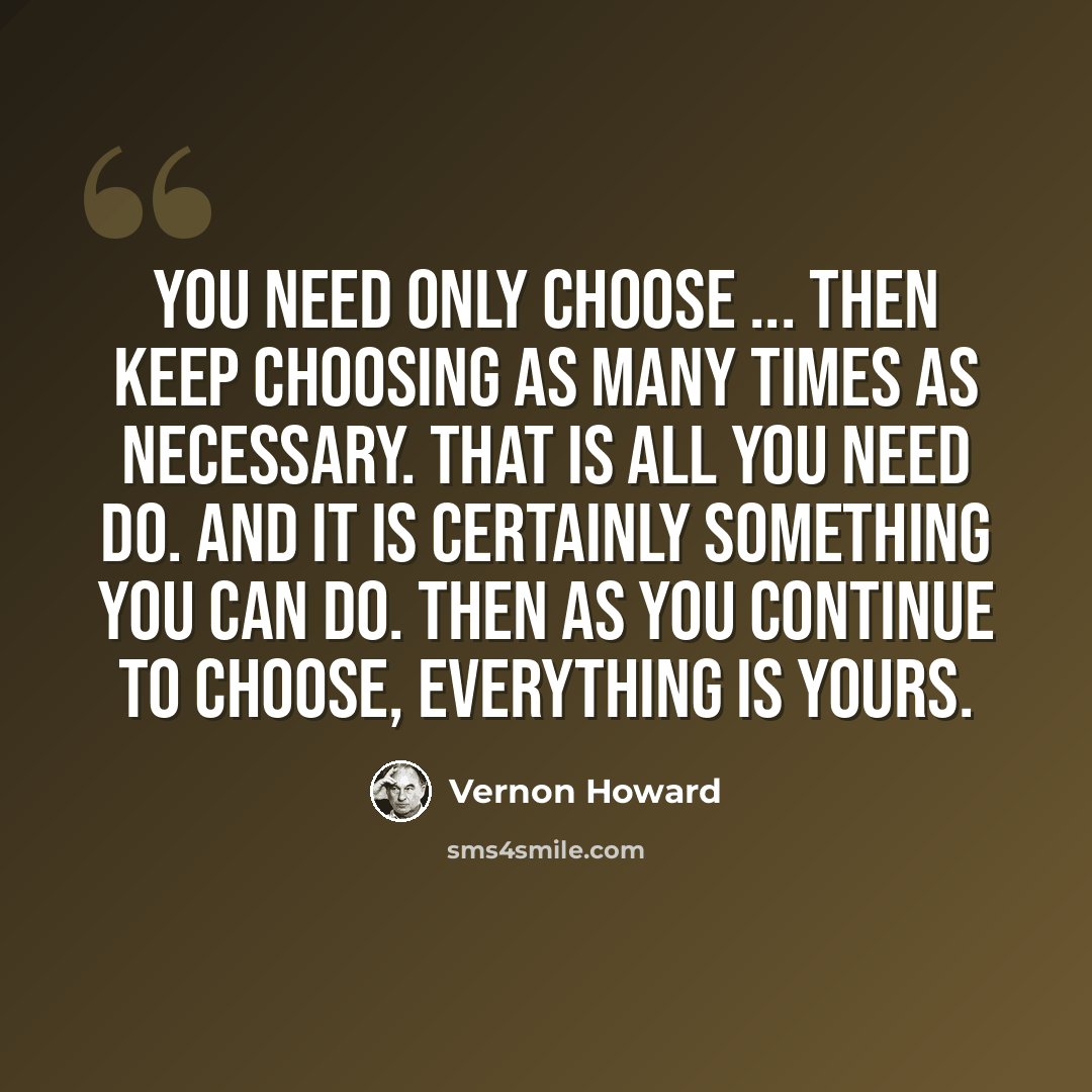 “You need only choose ... then keep choosing as many times as necessary. That is all you need do. And it is certainly something you can do. Then as you continue to choose, everything is yours.” quote by Vernon Howard