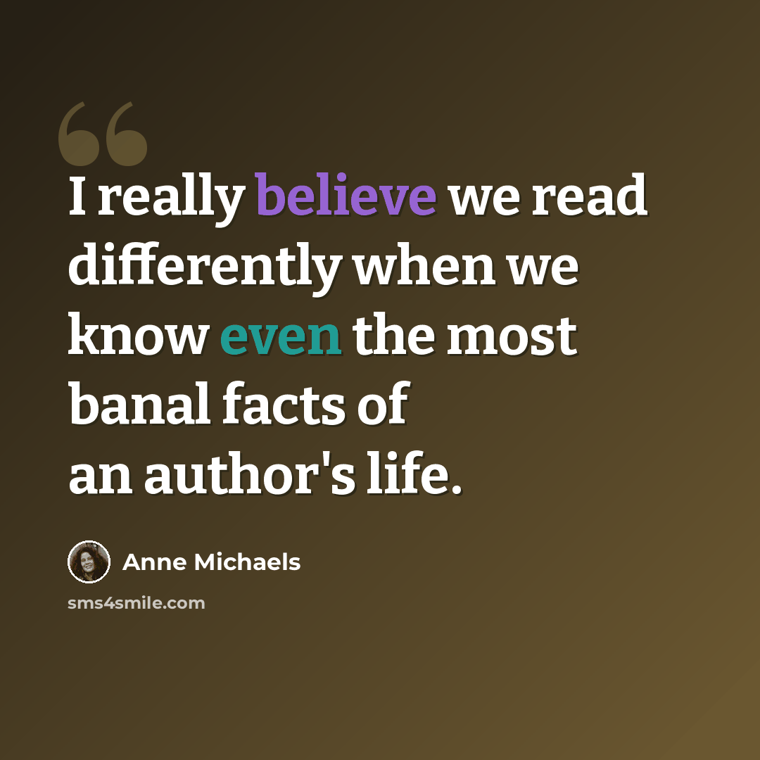 “I really believe we read differently when we know even the most banal facts of an author's life.” quote by Anne Michaels