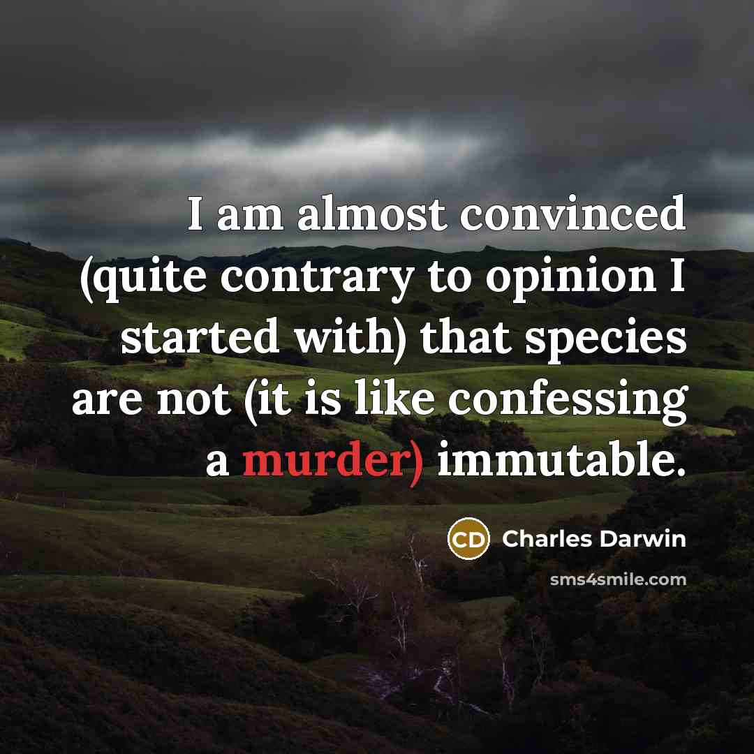“I am almost convinced (quite contrary to opinion I started with) that species are not (it is like confessing a murder) immutable.” quote by Charles Darwin