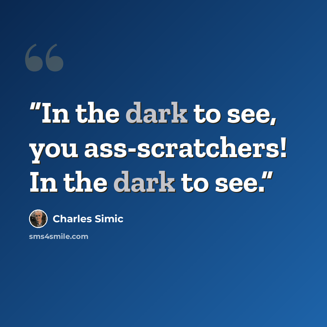 “In the dark to see, you ass-scratchers! In the dark to see.” quote by Charles Simic