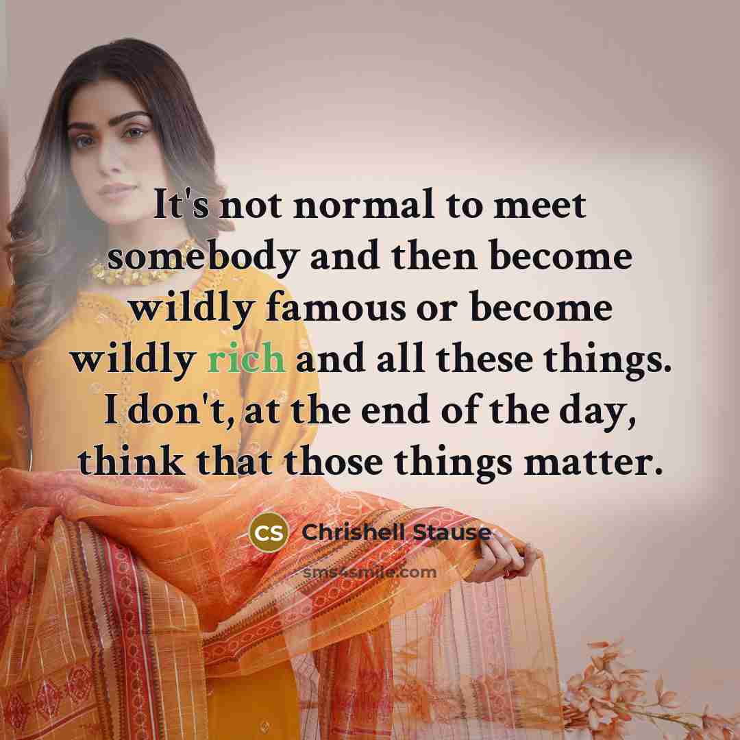 “It's not normal to meet somebody and then become wildly famous or become wildly rich and all these things. I don't, at the end of the day, think that those things matter.” quote by Chrishell Stause