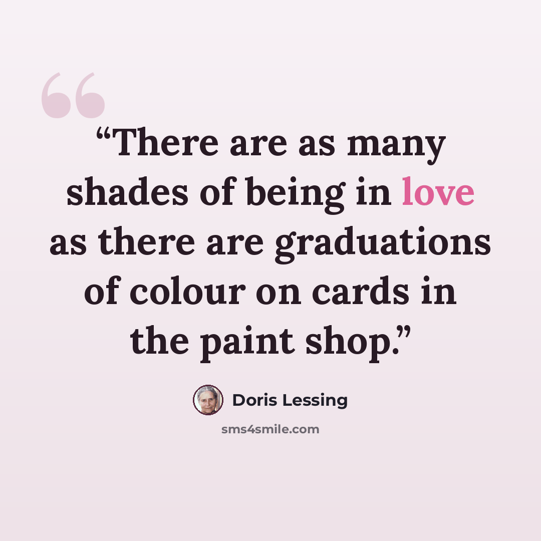 “There are as many shades of being in love as there are graduations of colour on cards in the paint shop.” quote by Doris Lessing