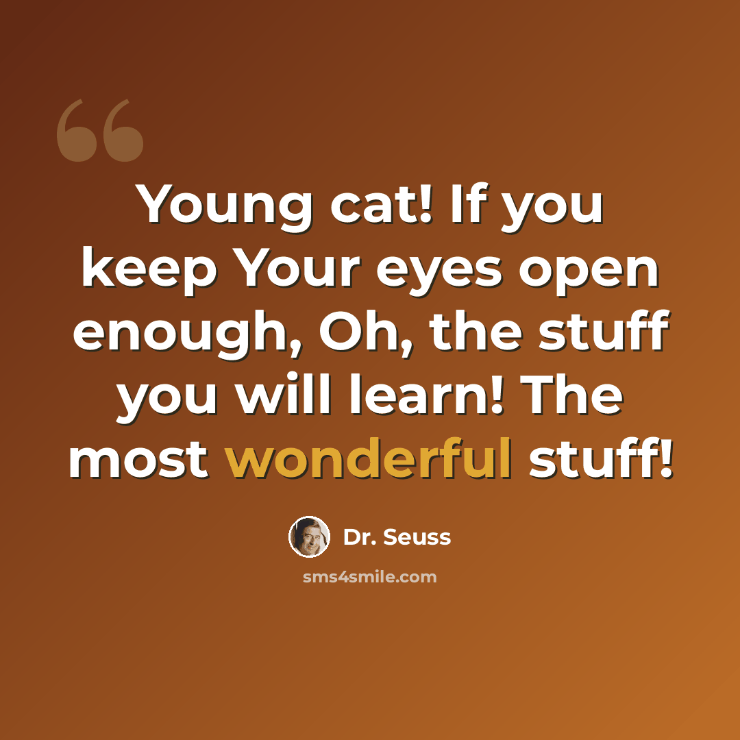 “Young cat! If you keep Your eyes open enough, Oh, the stuff you will learn! The most wonderful stuff!” quote by Dr. Seuss