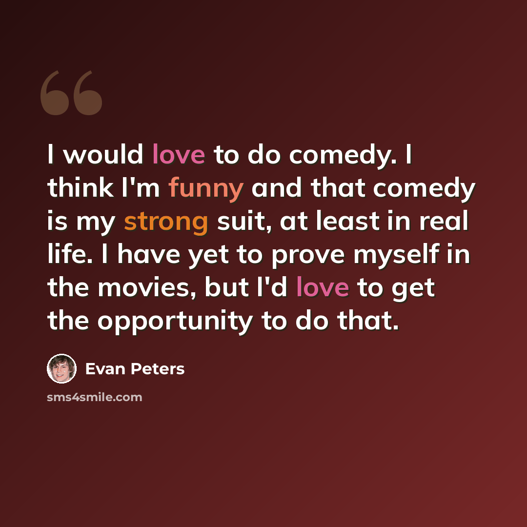 “I would love to do comedy. I think I'm funny and that comedy is my strong suit, at least in real life. I have yet to prove myself in the movies, but I'd love to get the opportunity to do that.” quote by Evan Peters