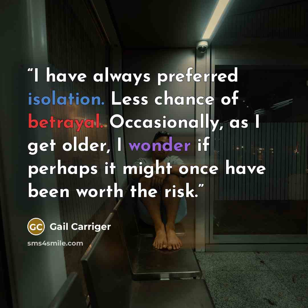 “I have always preferred isolation. Less chance of betrayal. Occasionally, as I get older, I wonder if perhaps it might once have been worth the risk.” quote by Gail Carriger