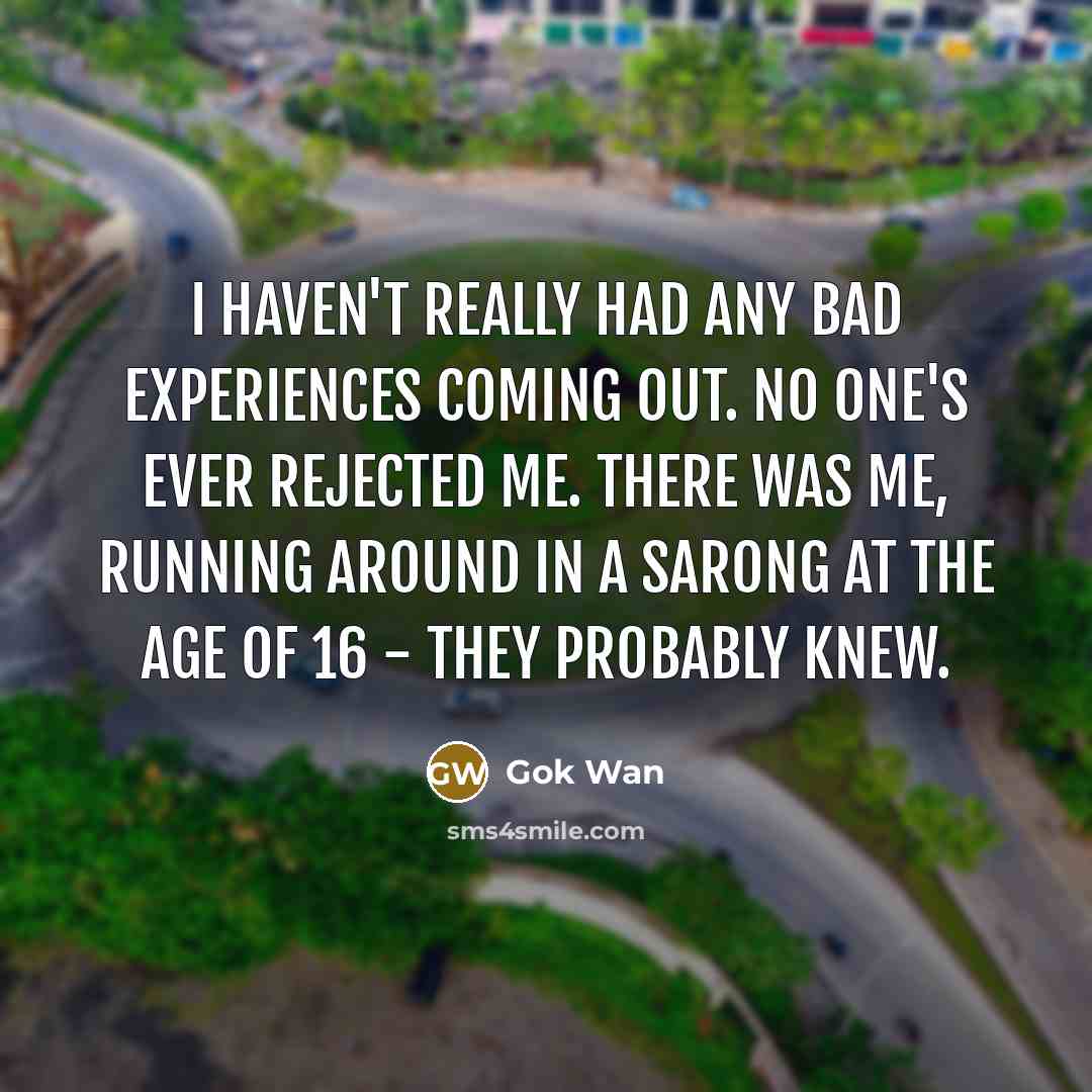 “I haven't really had any bad experiences coming out. No one's ever rejected me. There was me, running around in a sarong at the age of 16 - they probably knew.” quote by Gok Wan