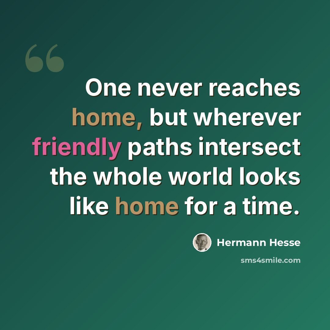 “One never reaches home, but wherever friendly paths intersect the whole world looks like home for a time.” quote by Hermann Hesse