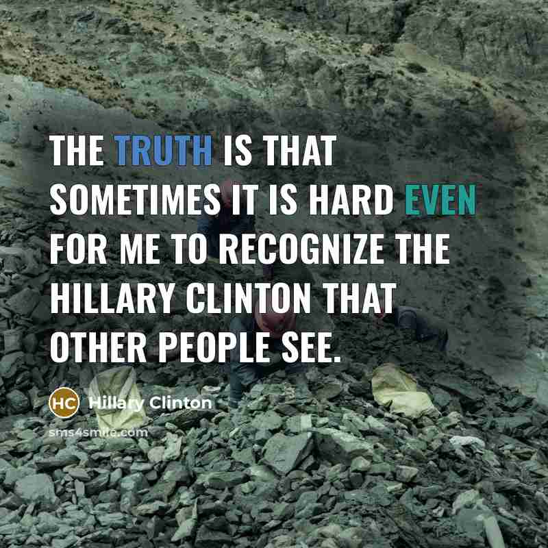 “The truth is that sometimes it is hard even for me to recognize the Hillary Clinton that other people see.” quote by Hillary Clinton