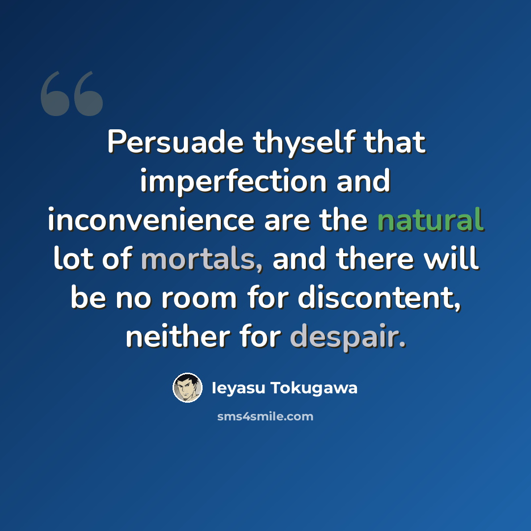 “Persuade thyself that imperfection and inconvenience are the natural lot of mortals, and there will be no room for discontent, neither for despair.” quote by Ieyasu Tokugawa