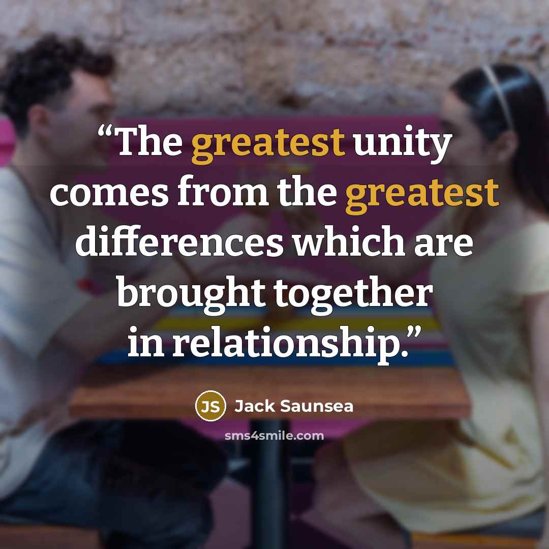 “The greatest unity comes from the greatest differences which are brought together in relationship.” quote by Jack Saunsea