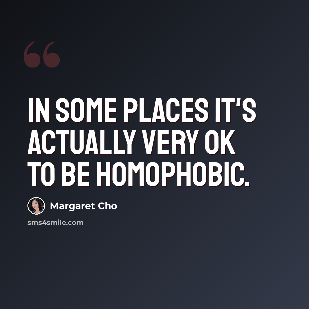 “In some places it's actually very OK to be homophobic.” quote by Margaret Cho