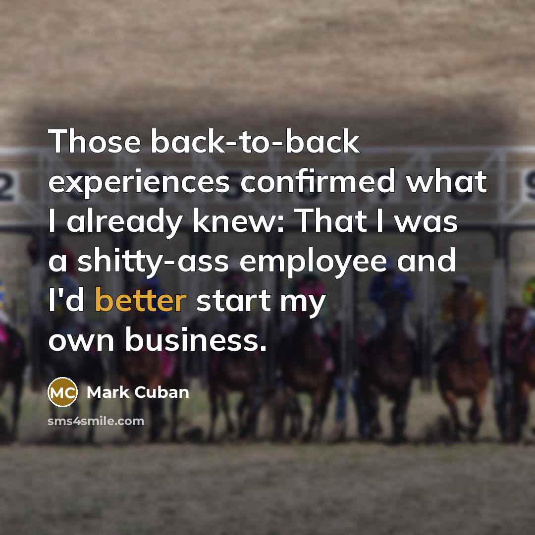 “Those back-to-back experiences confirmed what I already knew: That I was a shitty-ass employee and I'd better start my own business.” quote by Mark Cuban