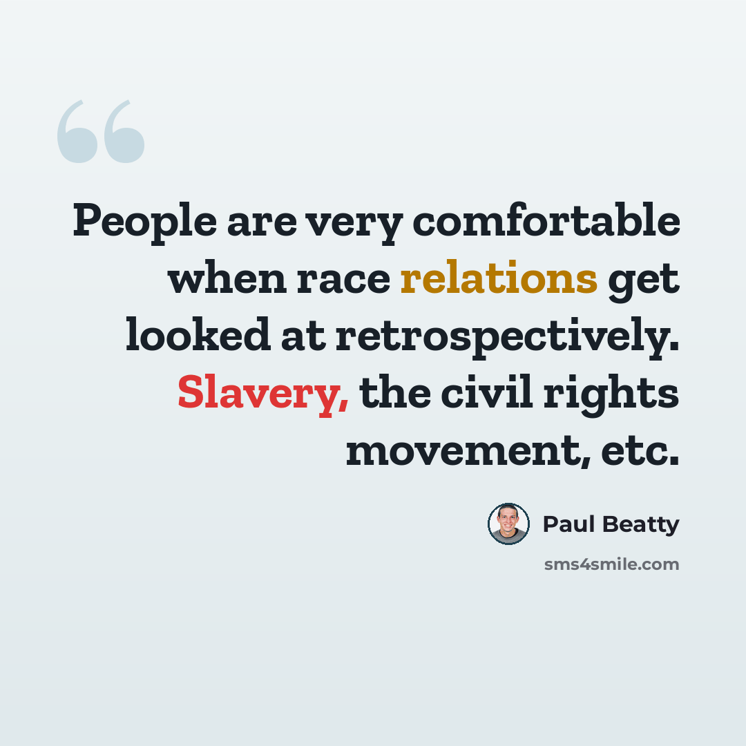 “People are very comfortable when race relations get looked at retrospectively. Slavery, the civil rights movement, etc.” quote by Paul Beatty