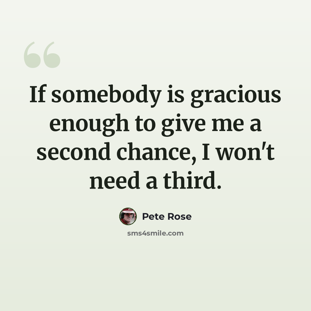 “If somebody is gracious enough to give me a second chance, I won't need a third.” quote by Pete Rose