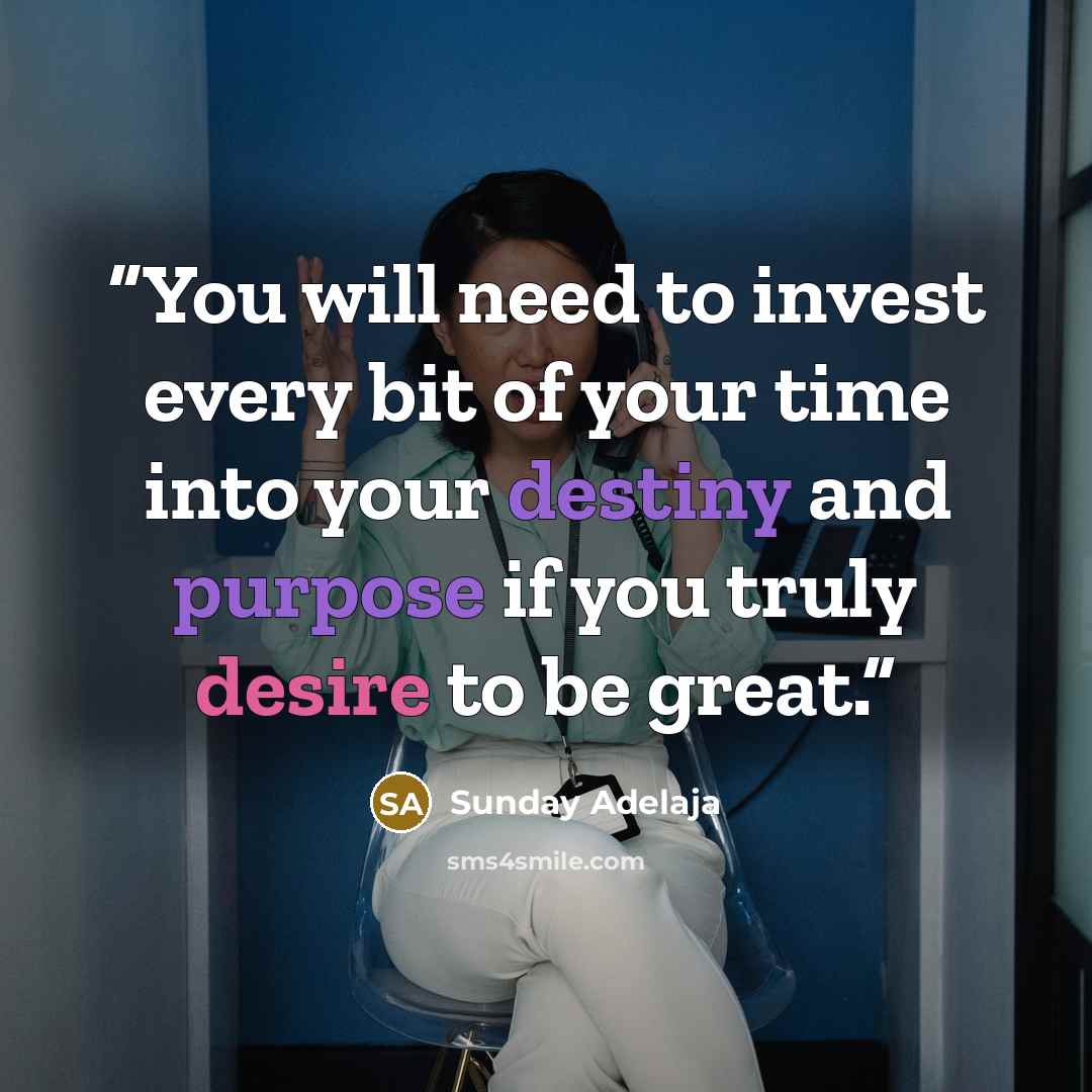 “You will need to invest every bit of your time into your destiny and purpose if you truly desire to be great.” quote by Sunday Adelaja