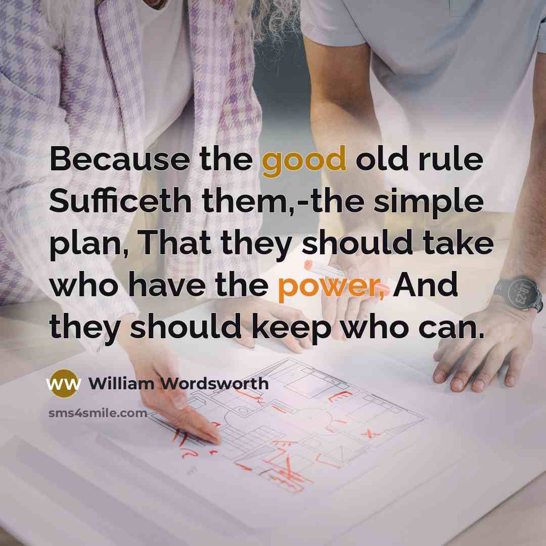 “Because the good old rule Sufficeth them,-the simple plan, That they should take who have the power, And they should keep who can.” quote by William Wordsworth