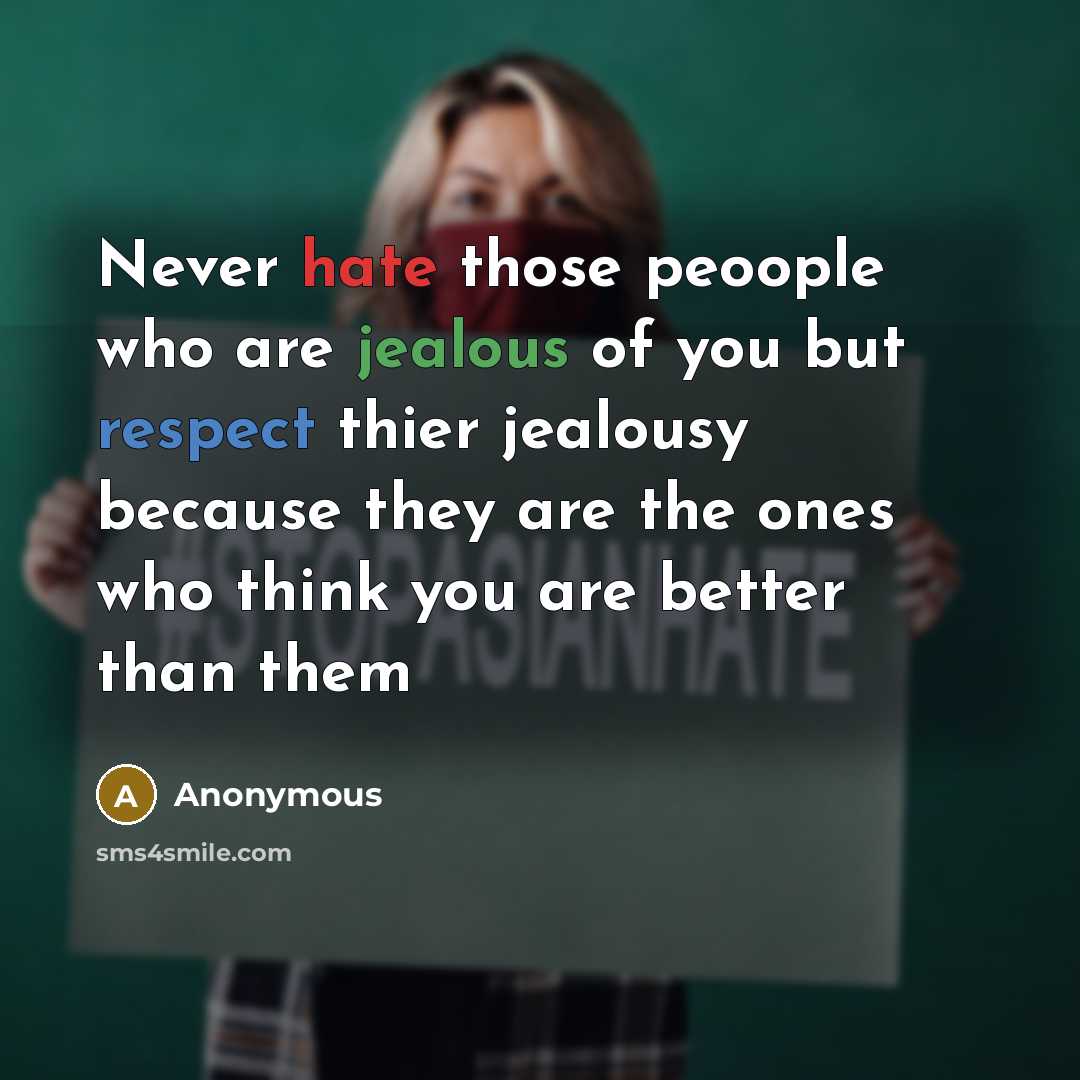 “Never hate those peoople who are jealous of you but respect thier jealousy because they are the ones who think you are better than them” quote by Anonymous