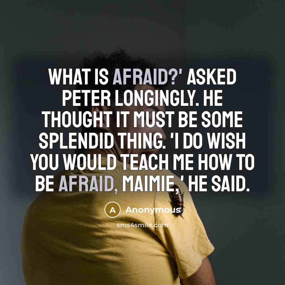 “What is afraid?' asked Peter longingly. He thought it must be some splendid thing. 'I do wish you would teach me how to be afraid, Maimie,' he said.” quote by Anonymous