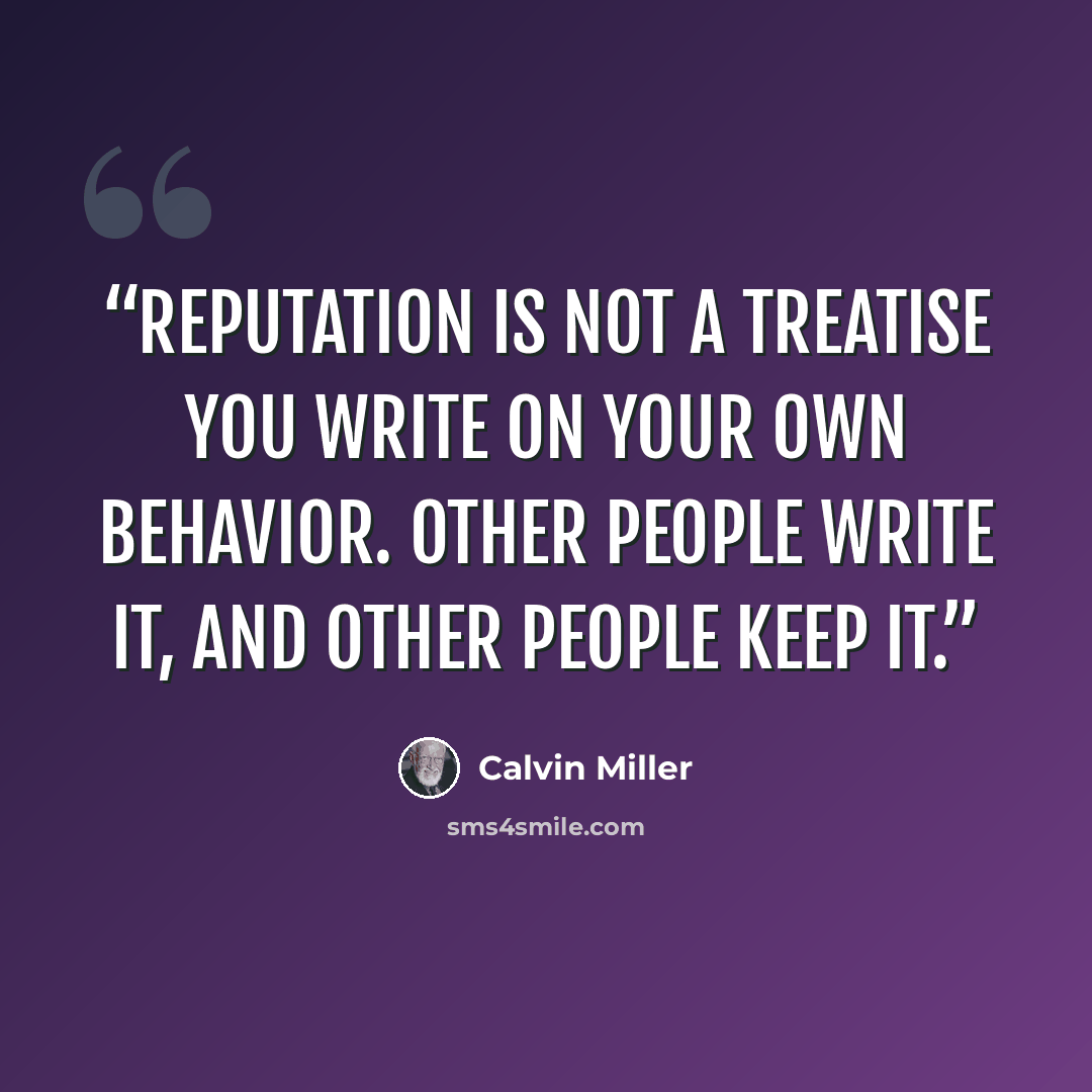 “Reputation is not a treatise you write on your own behavior. Other people write it, and other people keep it.” quote by Calvin Miller