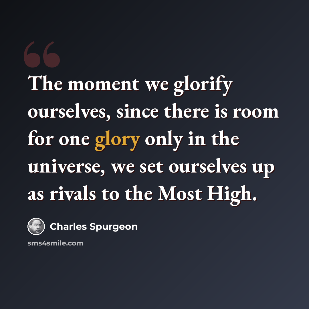 “The moment we glorify ourselves, since there is room for one glory only in the universe, we set ourselves up as rivals to the Most High.” quote by Charles Spurgeon
