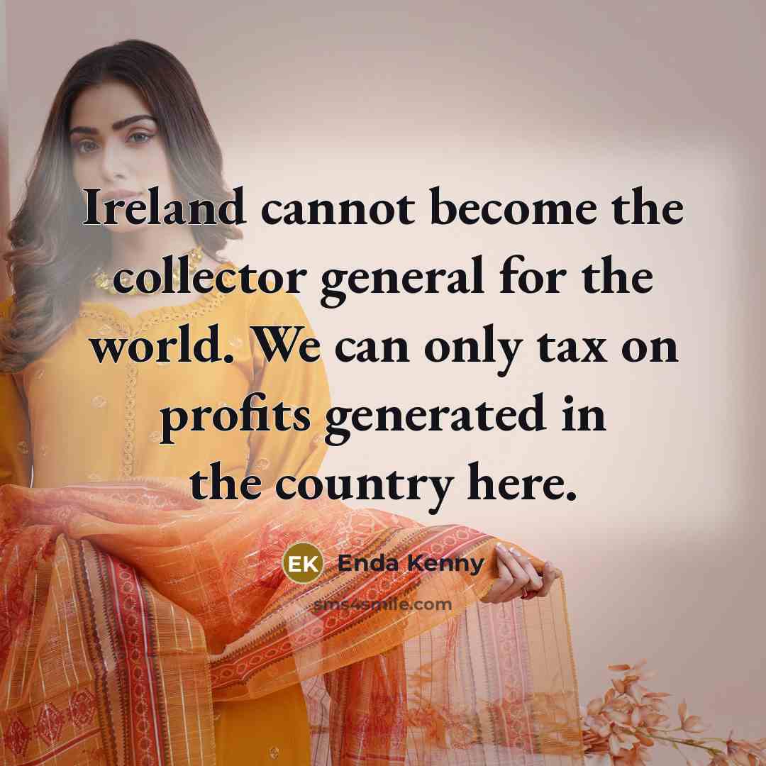 “Ireland cannot become the collector general for the world. We can only tax on profits generated in the country here.” quote by Enda Kenny