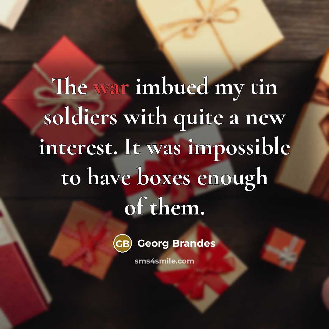 “The war imbued my tin soldiers with quite a new interest. It was impossible to have boxes enough of them.” quote by Georg Brandes