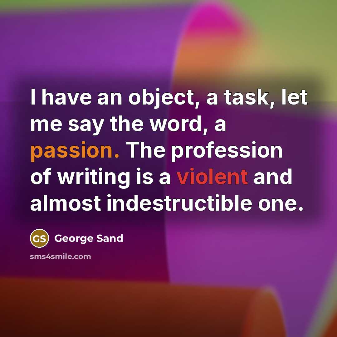 “I have an object, a task, let me say the word, a passion. The profession of writing is a violent and almost indestructible one.” quote by George Sand