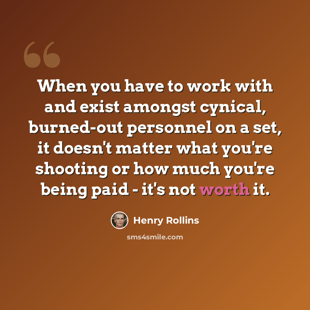 “When you have to work with and exist amongst cynical, burned-out personnel on a set, it doesn't matter what you're shooting or how much you're being paid - it's not worth it.” quote by Henry Rollins