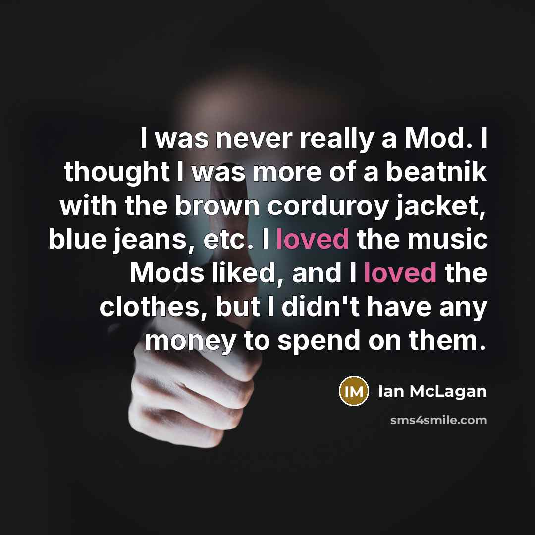 “I was never really a Mod. I thought I was more of a beatnik with the brown corduroy jacket, blue jeans, etc. I loved the music Mods liked, and I loved the clothes, but I didn't have any money to spend on them.” quote by Ian McLagan