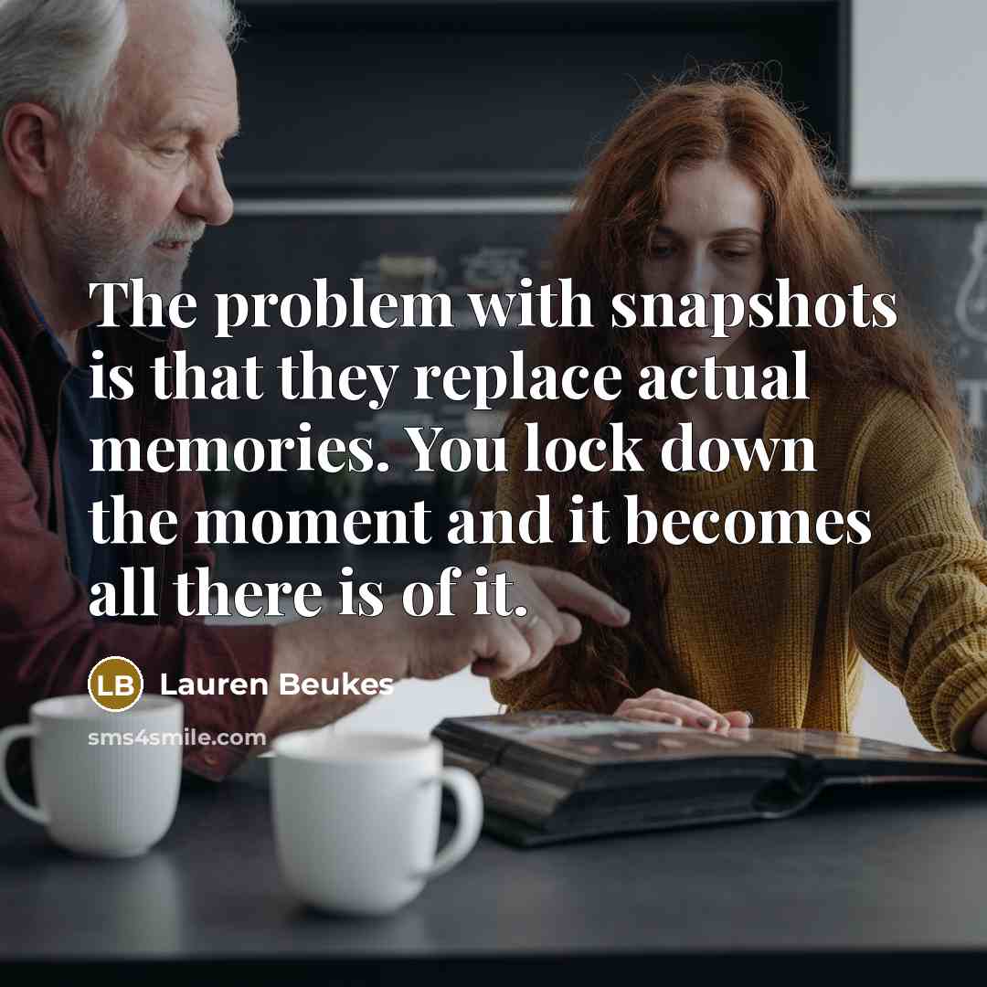 “The problem with snapshots is that they replace actual memories. You lock down the moment and it becomes all there is of it.” quote by Lauren Beukes