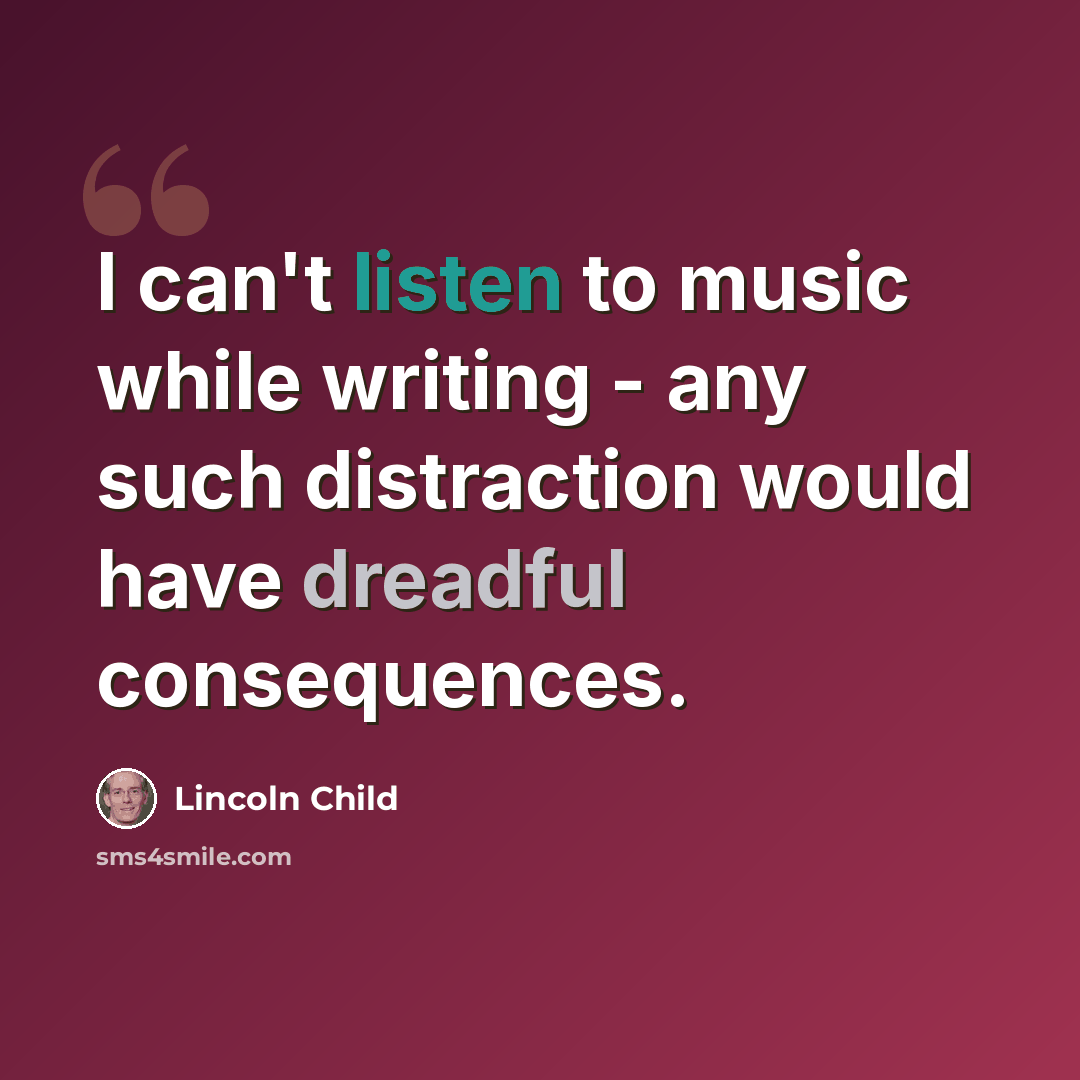 “I can't listen to music while writing - any such distraction would have dreadful consequences.” quote by Lincoln Child