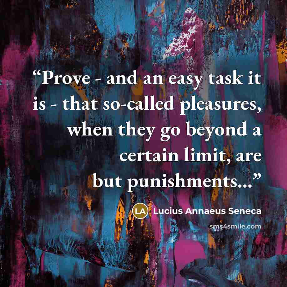 “Prove - and an easy task it is - that so-called pleasures, when they go beyond a certain limit, are but punishments...” quote by Lucius Annaeus Seneca